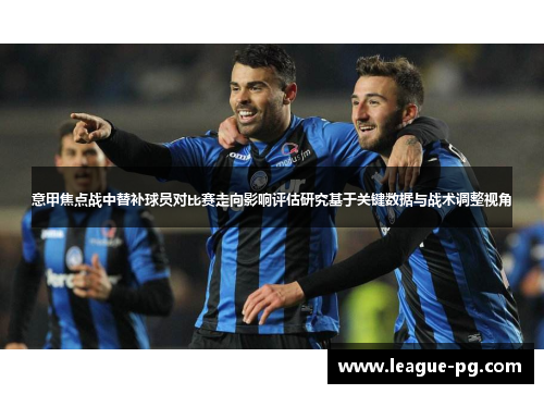 意甲焦点战中替补球员对比赛走向影响评估研究基于关键数据与战术调整视角
