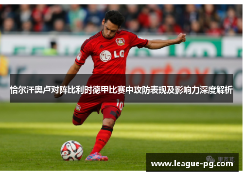 恰尔汗奥卢对阵比利时德甲比赛中攻防表现及影响力深度解析