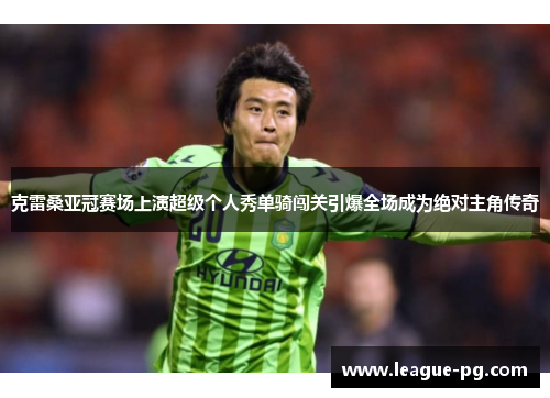 克雷桑亚冠赛场上演超级个人秀单骑闯关引爆全场成为绝对主角传奇