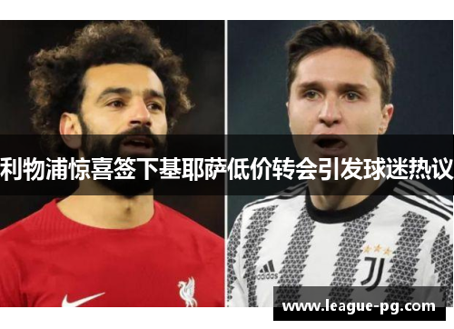 利物浦惊喜签下基耶萨低价转会引发球迷热议