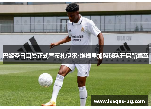 巴黎圣日耳曼正式宣布扎伊尔·埃梅里加盟球队开启新篇章 巴黎圣日耳曼正式宣布扎伊尔·埃梅里加盟球队开启新篇章