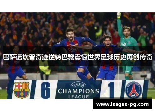 巴萨诺坎普奇迹逆转巴黎震惊世界足球历史再创传奇 巴萨诺坎普奇迹逆转巴黎震惊世界足球历史再创传奇