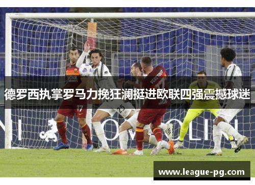 德罗西执掌罗马力挽狂澜挺进欧联四强震撼球迷