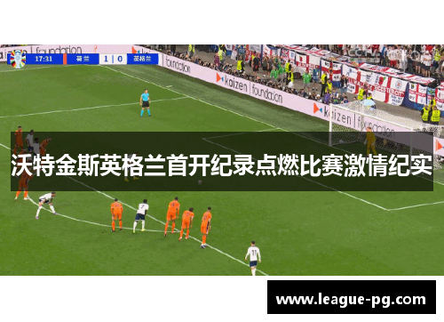 沃特金斯英格兰首开纪录点燃比赛激情纪实 沃特金斯英格兰首开纪录点燃比赛激情纪实