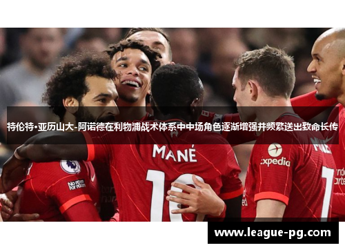特伦特·亚历山大-阿诺德在利物浦战术体系中中场角色逐渐增强并频繁送出致命长传