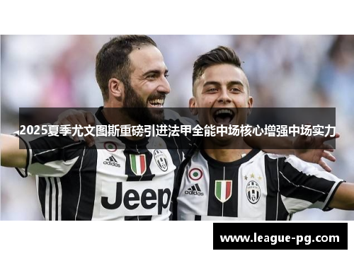 2025夏季尤文图斯重磅引进法甲全能中场核心增强中场实力 2025夏季尤文图斯重磅引进法甲全能中场核心增强中场实力