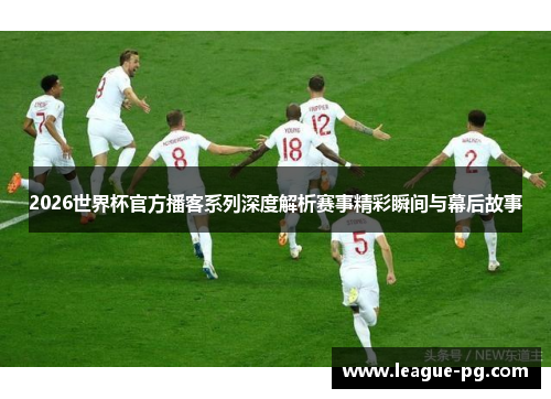 2026世界杯官方播客系列深度解析赛事精彩瞬间与幕后故事 2026世界杯官方播客系列深度解析赛事精彩瞬间与幕后故事