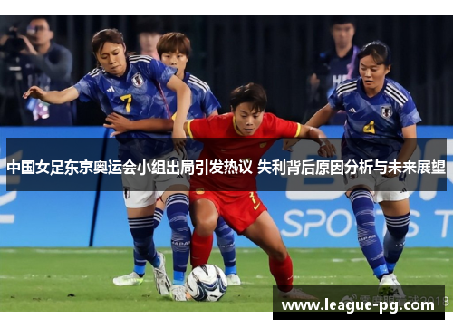 中国女足东京奥运会小组出局引发热议 失利背后原因分析与未来展望 中国女足东京奥运会小组出局引发热议 失利背后原因分析与未来展望