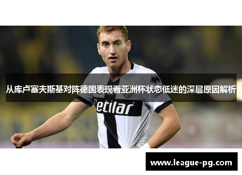 从库卢塞夫斯基对阵德国表现看亚洲杯状态低迷的深层原因解析 从库卢塞夫斯基对阵德国表现看亚洲杯状态低迷的深层原因解析