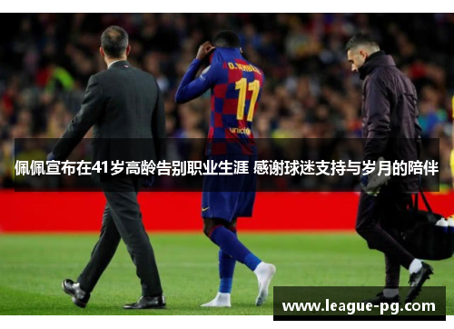 佩佩宣布在41岁高龄告别职业生涯 感谢球迷支持与岁月的陪伴
