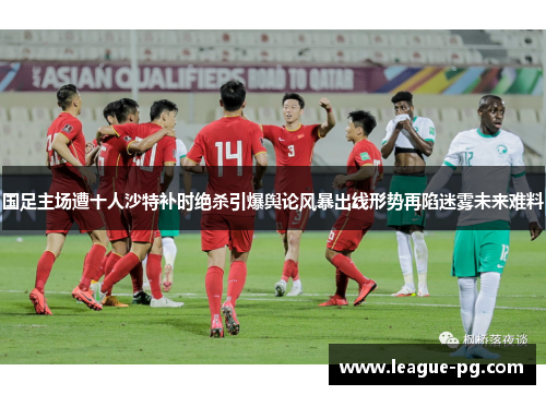 国足主场遭十人沙特补时绝杀引爆舆论风暴出线形势再陷迷雾未来难料 国足主场遭十人沙特补时绝杀引爆舆论风暴出线形势再陷迷雾未来难料