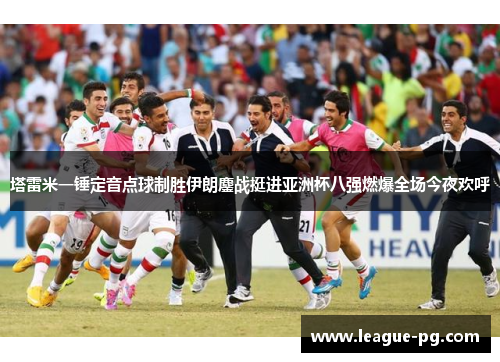 塔雷米一锤定音点球制胜伊朗鏖战挺进亚洲杯八强燃爆全场今夜欢呼