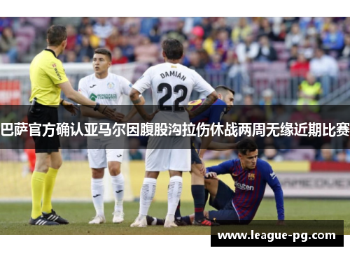 巴萨官方确认亚马尔因腹股沟拉伤休战两周无缘近期比赛