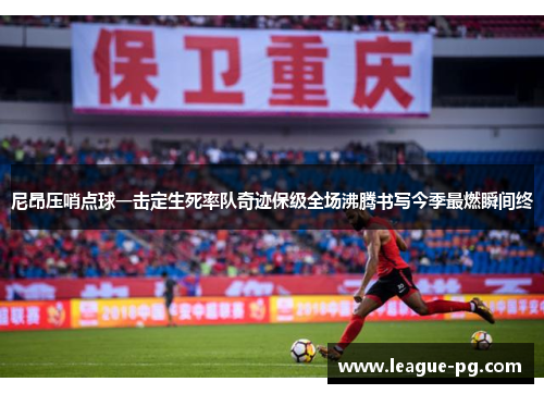 尼昂压哨点球一击定生死率队奇迹保级全场沸腾书写今季最燃瞬间终 尼昂压哨点球一击定生死率队奇迹保级全场沸腾书写今季最燃瞬间终