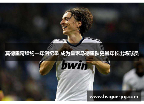 莫德里奇续约一年创纪录 成为皇家马德里队史最年长出场球员
