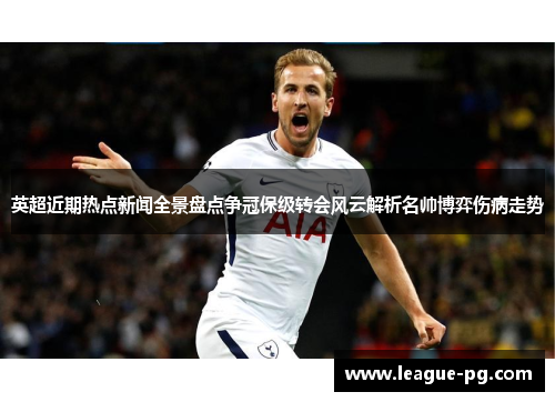 英超近期热点新闻全景盘点争冠保级转会风云解析名帅博弈伤病走势
