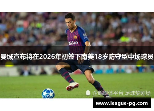 曼城宣布将在2026年初签下南美18岁防守型中场球员 曼城宣布将在2026年初签下南美18岁防守型中场球员