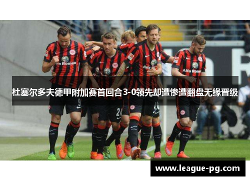 杜塞尔多夫德甲附加赛首回合3-0领先却遭惨遭翻盘无缘晋级 杜塞尔多夫德甲附加赛首回合3-0领先却遭惨遭翻盘无缘晋级