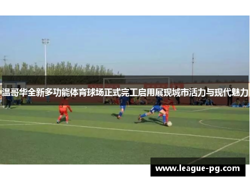 温哥华全新多功能体育球场正式完工启用展现城市活力与现代魅力