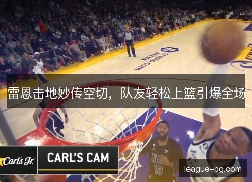 雷恩击地妙传空切，队友轻松上篮引爆全场