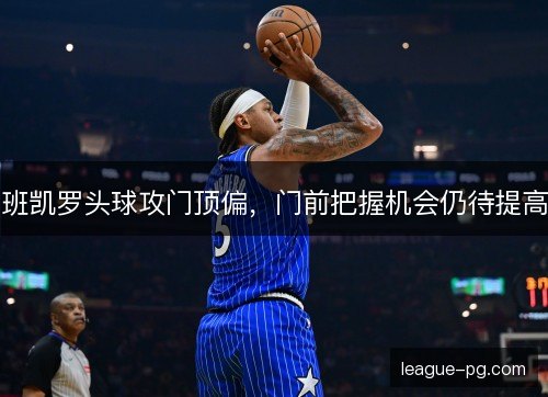 班凯罗头球攻门顶偏，门前把握机会仍待提高
